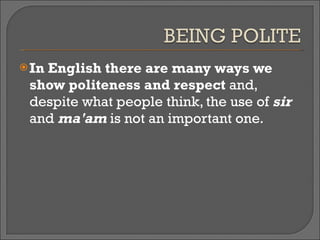 In English there are many ways we show politeness and respect  and, despite what people think, the use of  sir  and  ma'am  is not an important one.  