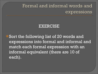 EXERCISE Sort the following list of 20 words and expressions into formal and informal and match each formal expression with an informal equivalent (there are 10 of each). 