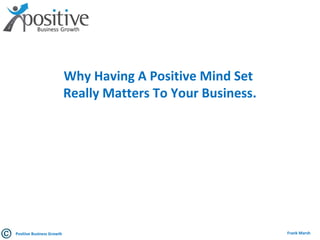 Why Having A Positive Mind Set
Really Matters To Your Business.
Positive Business Growth Frank Marsh
 