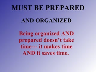 MUST BE PREPARED Being organized AND prepared doesn’t take time--- it makes time AND it saves time.   AND ORGANIZED 