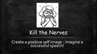 Kill the Nerves 
Create a positive self image - imagine a 
successful speech! 
 