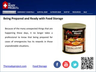 Being Prepared and Ready with Food Storage


 Because of the many unexpected things that are
 happening these days, it no longer takes a
 professional to know that being prepared for
 cases of emergencies has its rewards in those
 unpredictable situations.




Thereadyproject.com          Food Storage
 