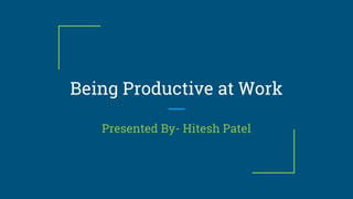 Being Productive at Work
Presented By- Hitesh Patel
 