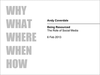 WHY
WHAT
        Andy Coverdale
        ______________________________________
        Being Resourced
        The Role of Social Media


WHERE   6 Feb 2013




WHEN
HOW
 