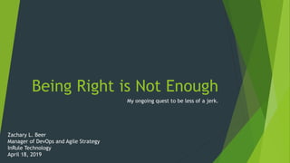 Being Right is Not Enough
My ongoing quest to be less of a jerk.
Zachary L. Beer
Manager of DevOps and Agile Strategy
InRule Technology
April 18, 2019
 