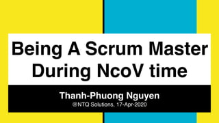 Being A Scrum Master
During NcoV time
Thanh-Phuong Nguyen
@NTQ Solutions, 17-Apr-2020
 