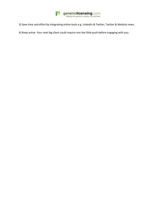 3) Save time and effort by integrating online tools e.g. LinkedIn & Twitter, Twitter & Website news.

4) Keep active. Your next big client could require one last little push before engaging with you.
 