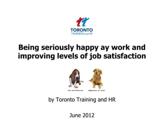 Being seriously happy at work and
improving levels of job satisfaction




        by Toronto Training and HR

                June 2012
 