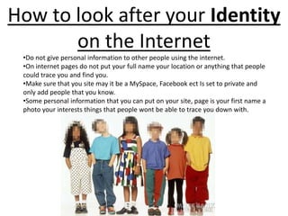 How to look after your Identity on the Internet Do not give personal information to other people using the internet.