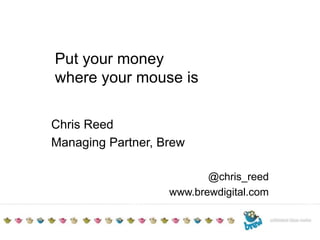 TITLE TO GO HEREAdditional detailsDate Put your money where your mouse is Chris Reed Managing Partner, Brew @chris_reed www.brewdigital.com 