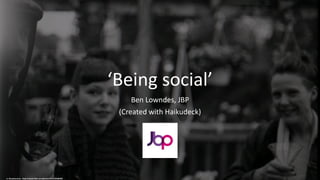 ‘Being social’
Ben Lowndes, JBP
(Created with Haikudeck)
cc: Beaulawrence - https://www.flickr.com/photos/59525924@N05
 
