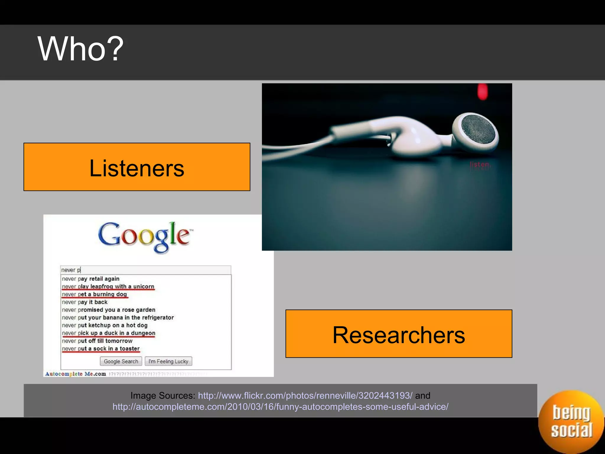 Who? Listeners Researchers Image Sources:  http://www.flickr.com/photos/renneville/3202443193/  and   http://autocompleteme.com/2010/03/16/funny-autocompletes-some-useful-advice/   