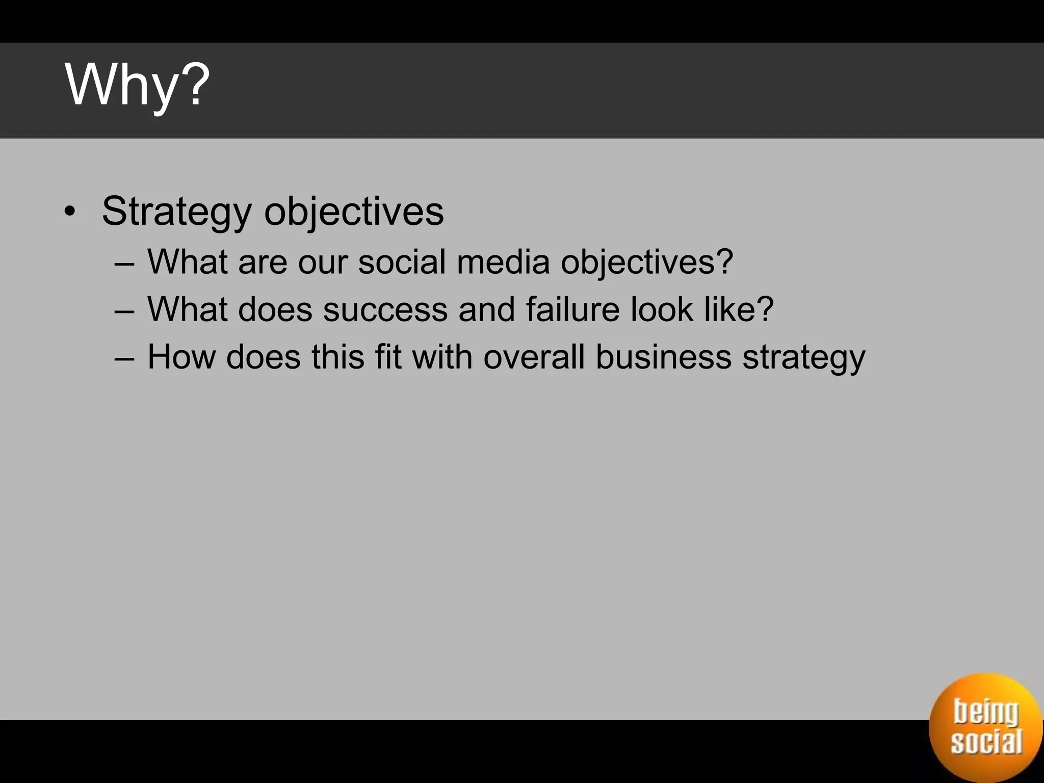 Why? Strategy objectives What are our social media objectives? What does success and failure look like? How does this fit with overall business strategy 