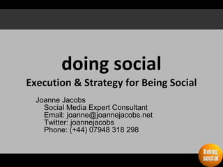 doing social Execution & Strategy for Being Social Joanne Jacobs Social Media Expert Consultant Email: joanne@joannejacobs.net Twitter: joannejacobs Phone: (+44) 07948 318 298 