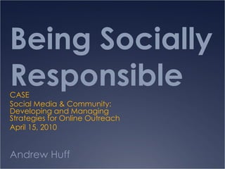 Being Socially Responsible Andrew Huff CASE Social Media & Community: Developing and Managing Strategies for Online Outreach  April 15, 2010 