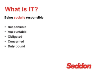 Being socially responsible
What is IT?
 Responsible
 Accountable
 Obligated
 Concerned
 Duty bound
 