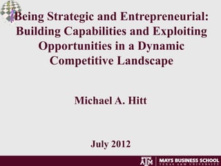 Being Strategic and Entrepreneurial:
Building Capabilities and Exploiting
    Opportunities in a Dynamic
      Competitive Landscape


           Michael A. Hitt


              July 2012
 