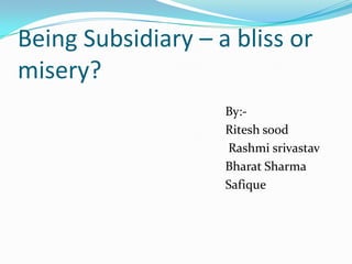 Being Subsidiary – a bliss or
misery?
                    By:-
                    Ritesh sood
                    Rashmi srivastav
                    Bharat Sharma
                    Safique
 
