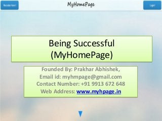 Being Successful
(MyHomePage)
Founded By: Prakhar Abhishek,
Email id: myhmpage@gmail.com
Contact Number: +91 9913 672 648
Web Address: www.myhpage.in
 