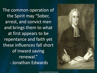 The common operation of
   the Spirit may “Sober,
  arrest, and convict men
 and brings them to what
    at first appears to be
 repentance and faith yet
these influences fall short
       of inward saving
           renewal.”
     - Jonathan Edwards
                   www.confidentchristians.org
 