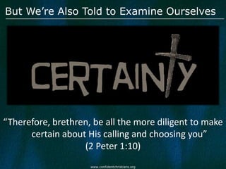 But We’re Also Told to Examine Ourselves




“Therefore, brethren, be all the more diligent to make
      certain about His calling and choosing you”
                   (2 Peter 1:10)
                     www.confidentchristians.org
 