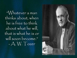 “Whatever a man
thinks about, when
 he is free to think
 about what he will,
that is what he is or
 will soon become.”
  - A. W. Tozer
 