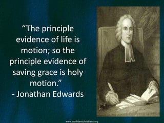 “The principle
   evidence of life is
    motion; so the
principle evidence of
 saving grace is holy
       motion.”
 - Jonathan Edwards

                www.confidentchristians.org
 