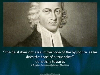 “The devil does not assault the hope of the hypocrite, as he
              does the hope of a true saint.”
                    -Jonathan Edwards
                 A Treatise Concerning Religious Affections


                          www.confidentchristians.org
 