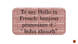 To say Hello in
French: bonjour
pronounce it :
“ bohn zhourh”
 