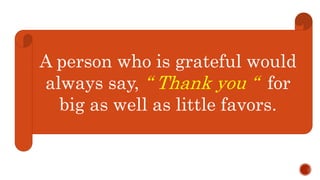 A person who is grateful would
always say, “ Thank you “ for
big as well as little favors.
 