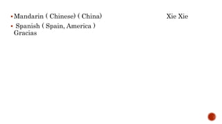 Mandarin ( Chinese) ( China) Xie Xie
 Spanish ( Spain, America )
Gracias
 