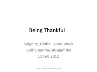 Being Thankful	 SVIgnite, Global Ignite Week SudhaJamthe @sujamthe 11 Feb 2011 Thank You #svignite team @sujamthe 