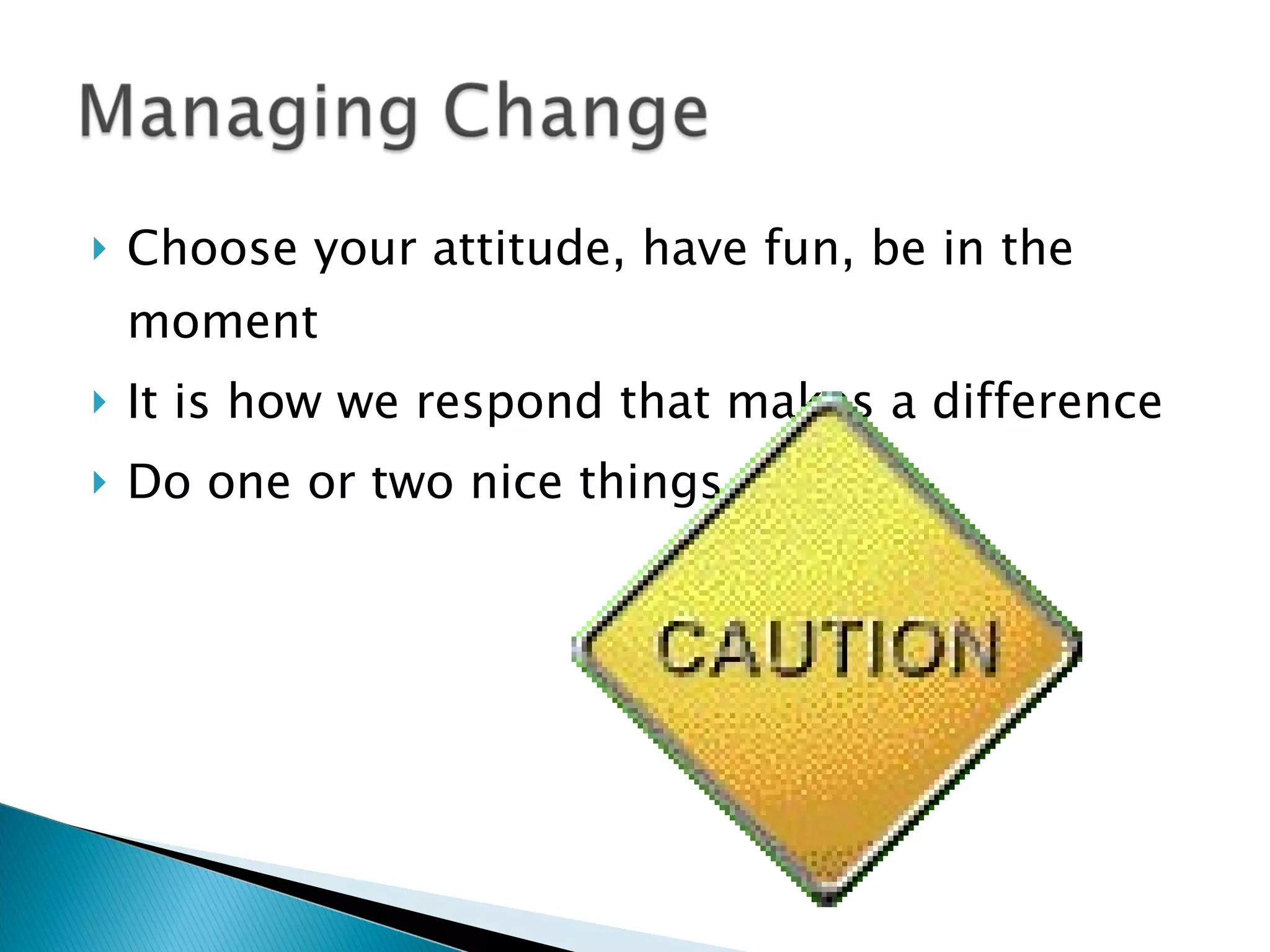 Choose your attitude, have fun, be in the moment It is how we respond that makes a difference Do one or two nice things 