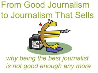 From Good Journalism
to Journalism That Sells



 why being the best journalist
 is not good enough any more
 