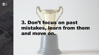 3. Don’t focus on past
mistakes, learn from them
and move on.
 