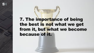 7. The importance of being
the best is not what we get
from it, but what we become
because of it.
 
