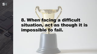 8. When facing a difficult
situation, act as though it is
impossible to fail.
 