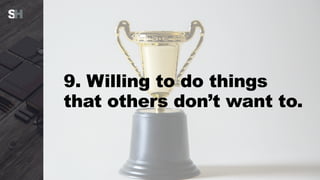 9. Willing to do things
that others don’t want to.
 