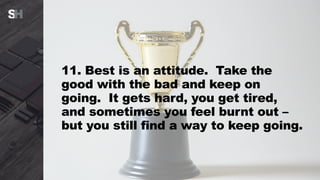 11. Best is an attitude. Take the
good with the bad and keep on
going. It gets hard, you get tired,
and sometimes you feel burnt out –
but you still find a way to keep going.
 