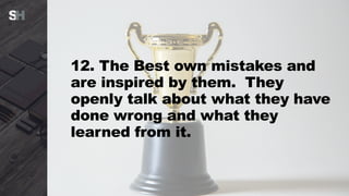 12. The Best own mistakes and
are inspired by them. They
openly talk about what they have
done wrong and what they
learned from it.
 