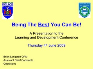 Being The  Best  You Can Be! A Presentation to the Learning and Development Conference Thursday 4 th  June 2009 Brian Langston QPM Assistant Chief Constable  Operations 