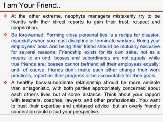  At the other extreme, neophyte managers mistakenly try to be
friends with their direct reports to gain their trust, resp...