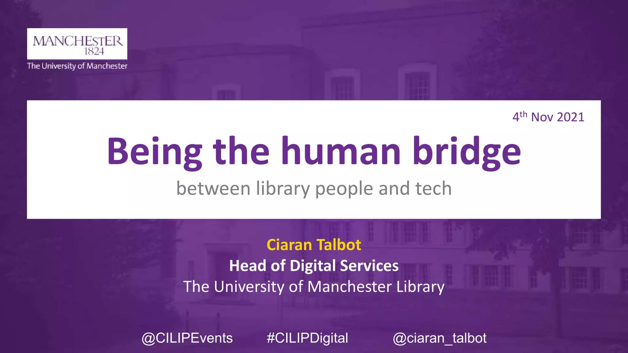 4th Nov 2021
Being the human bridge
between library people and tech
Ciaran Talbot
Head of Digital Services
The University of Manchester Library
@CILIPEvents #CILIPDigital @ciaran_talbot