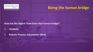 Being the human bridge
How has the Digital Team been that human bridge?
1. Chatbots
2. Robotic Process Automation (RPA)