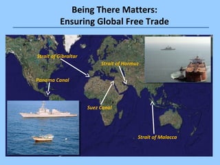 Being There Matters: 
Ensuring Global Free Trade 
Panama Canal 
Strait of Hormuz 
Suez Canal 
Strait of Malacca 
Strait of...