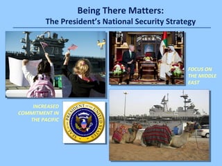 Being There Matters: 
The President’s National Security Strategy 
INCREASED 
COMMITMENT IN 
THE PACIFIC 
FOCUS ON 
THE MID...