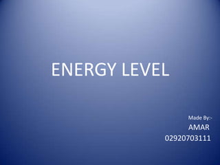 ENERGY LEVEL
Made By:-

AMAR
02920703111

 