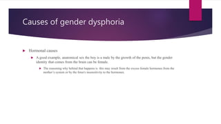 Causes of gender dysphoria
 Hormonal causes
 A good example, anatomical sex the boy is a male by the growth of the penis...