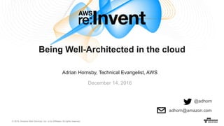 © 2016, Amazon Web Services, Inc. or its Affiliates. All rights reserved.
Adrian Hornsby, Technical Evangelist, AWS
December 14, 2016
Being Well-Architected in the cloud
@adhorn
adhorn@amazon.com
 
