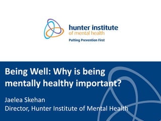 Being Well: Why is being
mentally healthy important?
Jaelea Skehan
Director, Hunter Institute of Mental Health
 